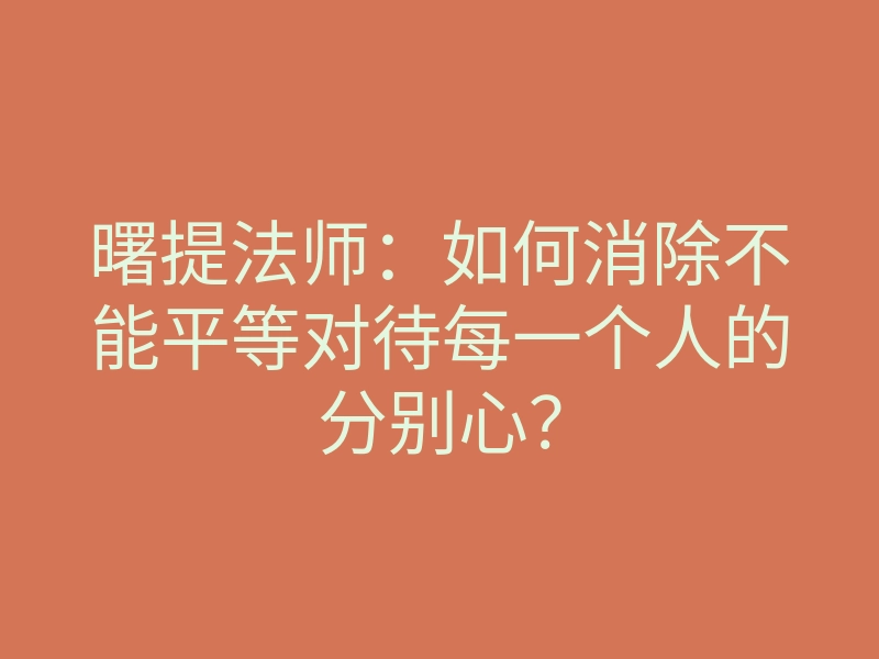 曙提法师:如何消除不能平等对待每一个人的分别心?
