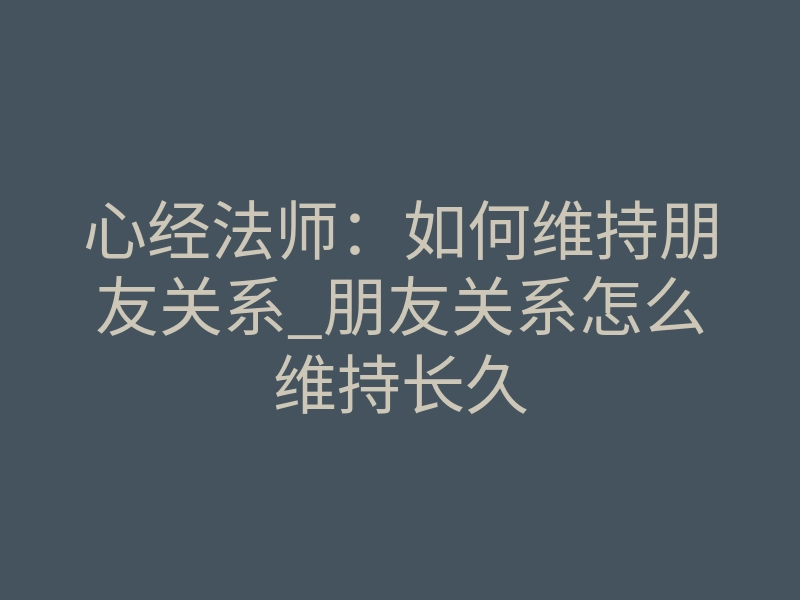 心经法师:如何维持朋友关系_朋友关系怎么维持长久