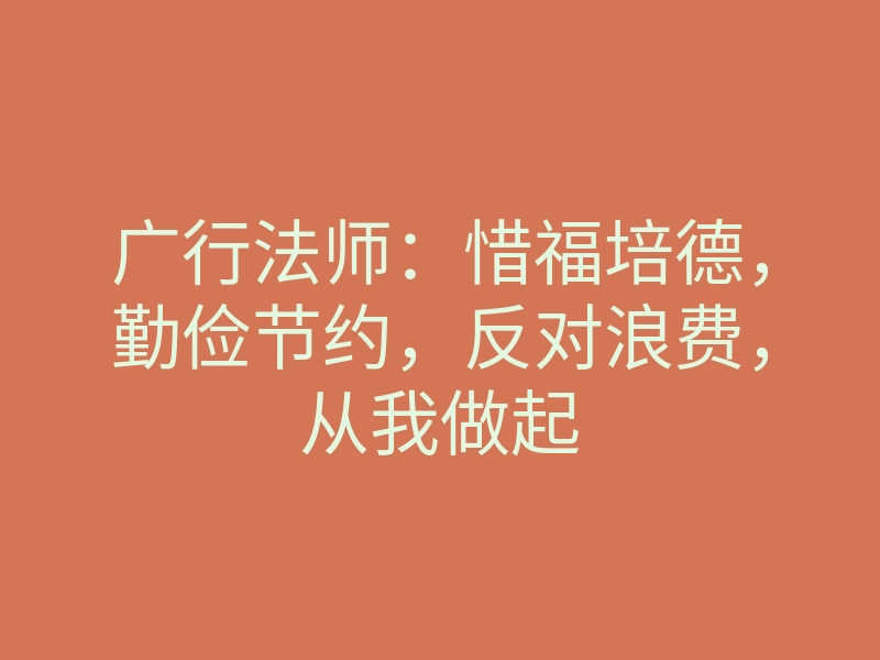 广行法师:惜福培德,勤俭节约,反对浪费,从我做起