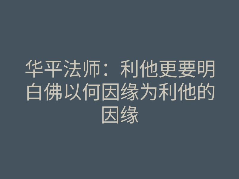华平法师:利他更要明白佛以何因缘为利他的因缘