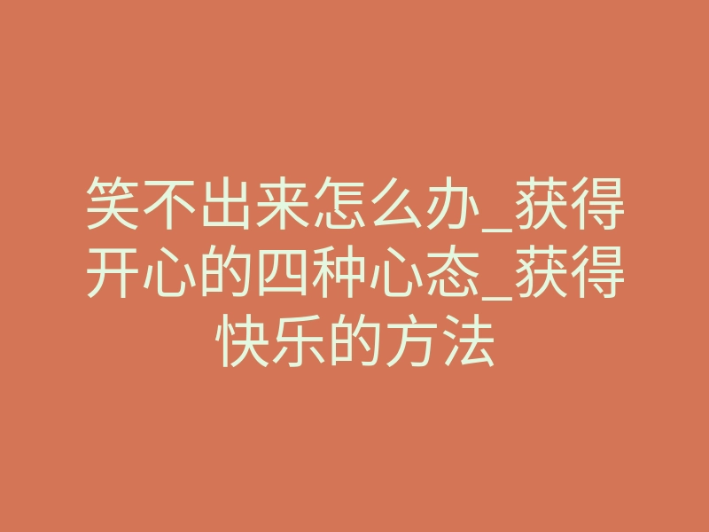笑不出来怎么办_获得开心的四种心态_获得快乐的方法