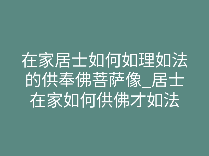 在家居士如何如理如法的供奉佛菩萨像_居士在家如何供佛才如法
