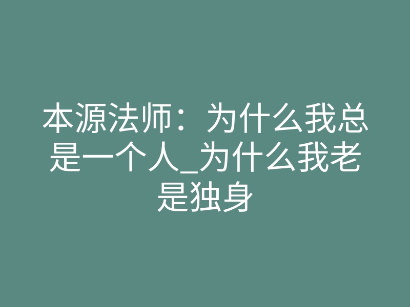 本源法师:为什么我总是一个人_为什么我老是独身