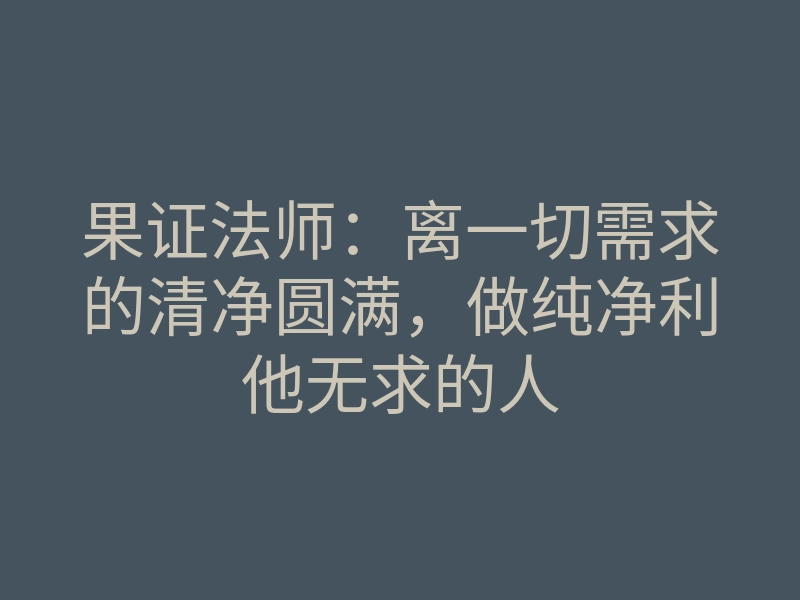 果证法师:离一切需求的清净圆满,做纯净利他无求的人