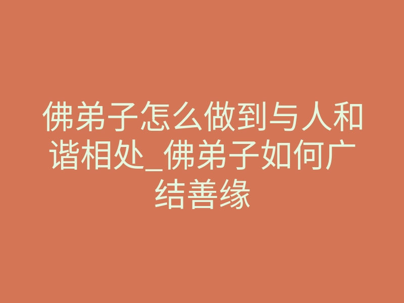 佛弟子怎么做到与人和谐相处_佛弟子如何广结善缘