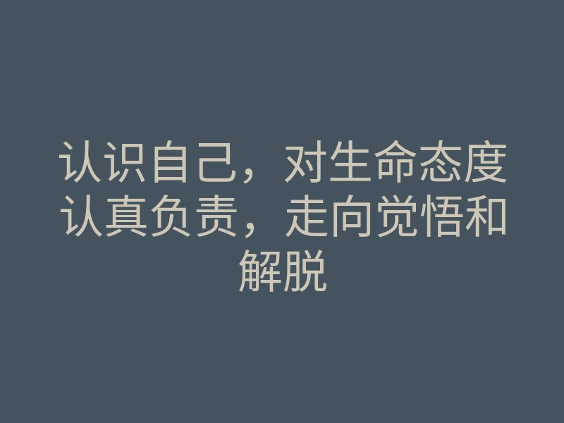认识自己,对生命态度认真负责,走向觉悟和解脱