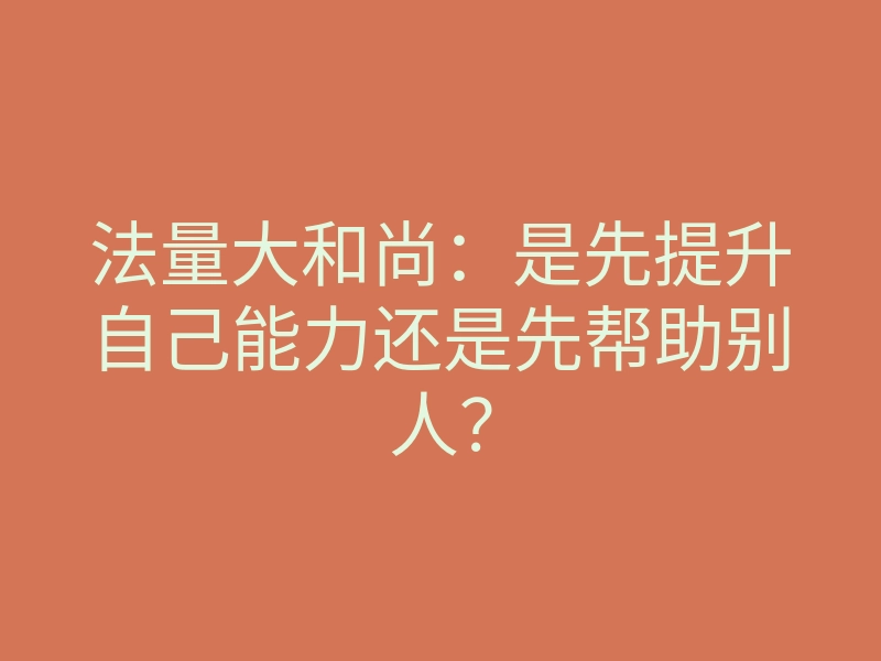 法量大和尚:是先提升自己能力还是先帮助别人?