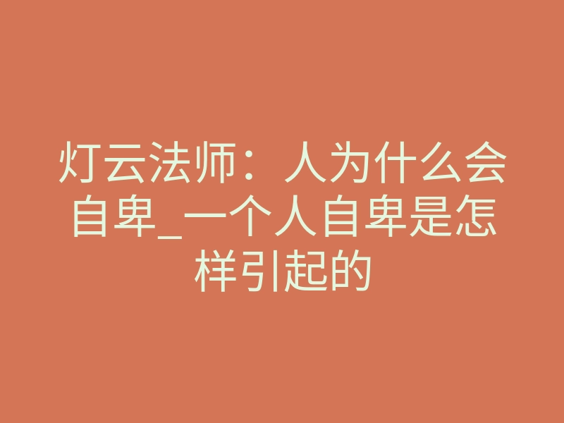 灯云法师：人为什么会自卑_一个人自卑是怎样引起的