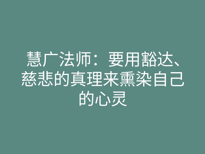 慧广法师:要用豁达、慈悲的真理来熏染自己的心灵