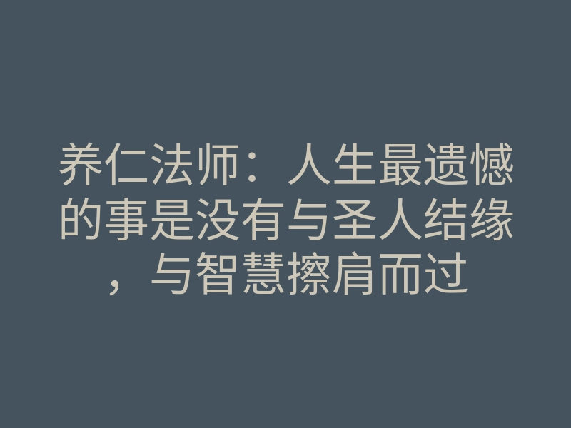 养仁法师:人生最遗憾的事是没有与圣人结缘,与智慧擦肩而过