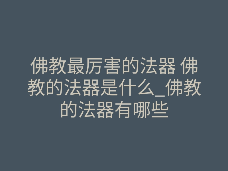 佛教最厉害的法器 佛教的法器是什么_佛教的法器有哪些