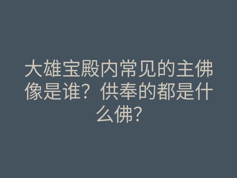 大雄宝殿内常见的主佛像是谁？供奉的都是什么佛？