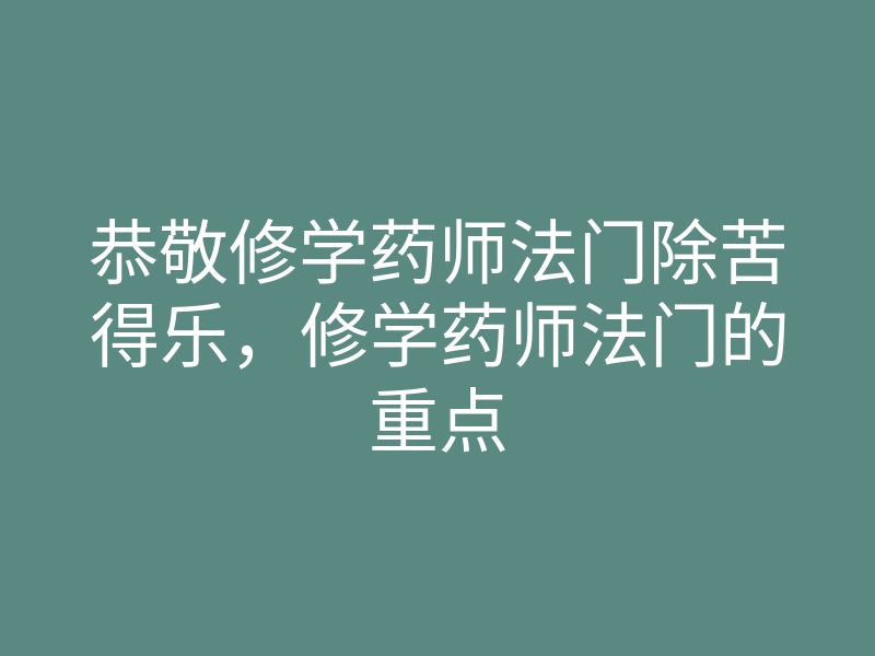 恭敬修学药师法门除苦得乐,修学药师法门的重点