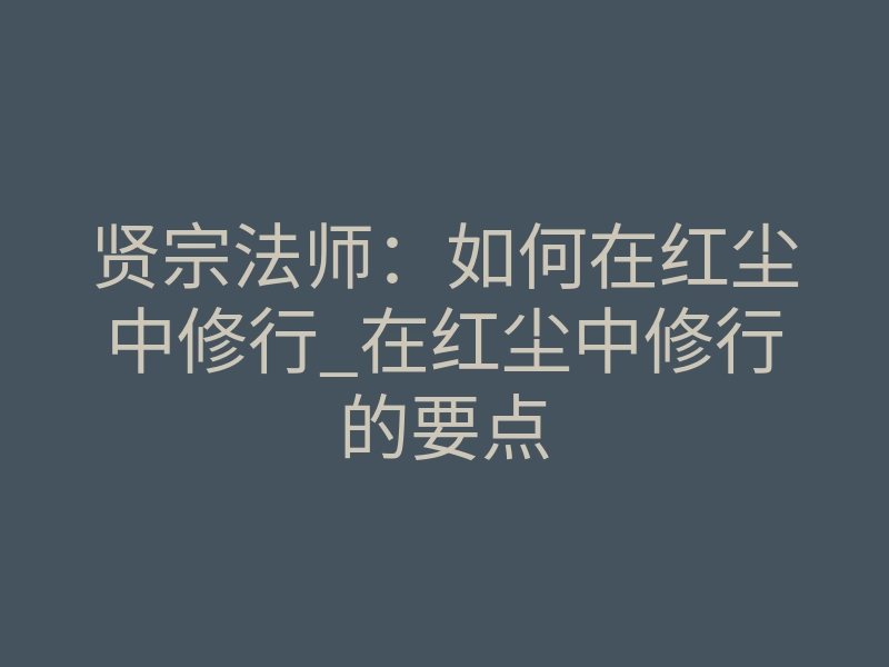 贤宗法师:如何在红尘中修行_在红尘中修行的要点