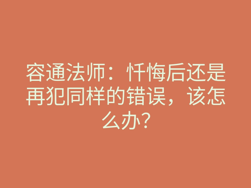 容通法师:忏悔后还是再犯同样的错误,该怎么办?