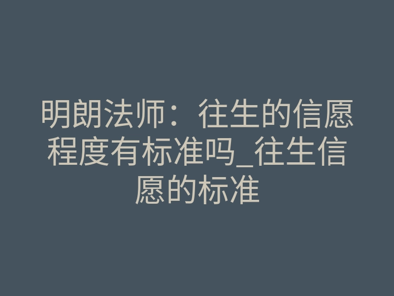 明朗法师:往生的信愿程度有标准吗_往生信愿的标准