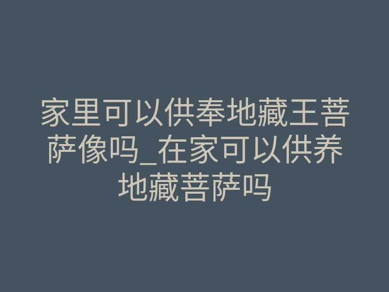 家里可以供奉地藏王菩萨像吗_在家可以供养地藏菩萨吗
