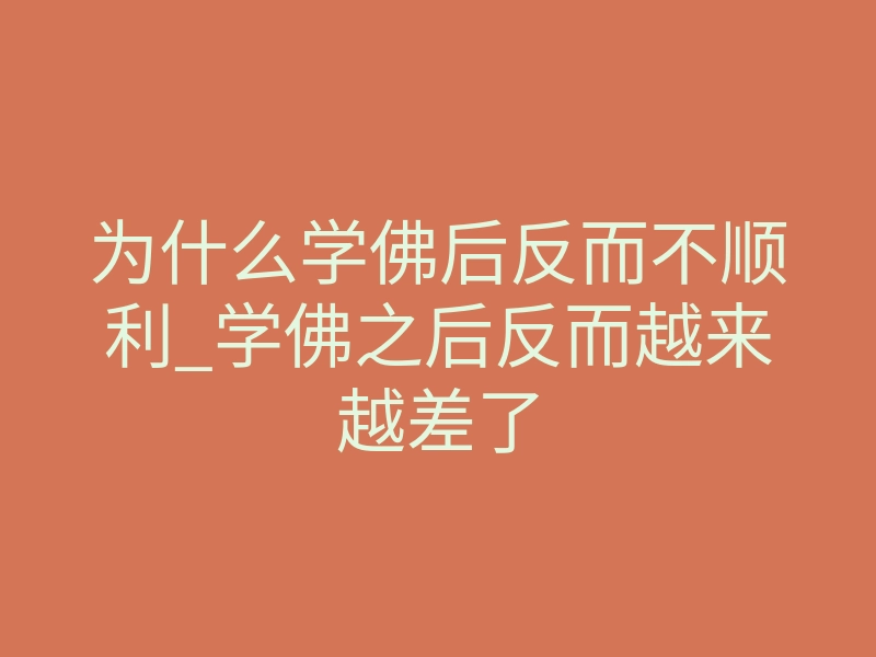 为什么学佛后反而不顺利_学佛之后反而越来越差了