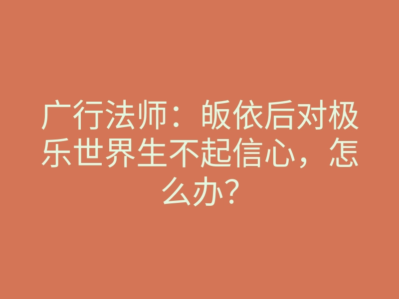 广行法师:皈依后对极乐世界生不起信心,怎么办?