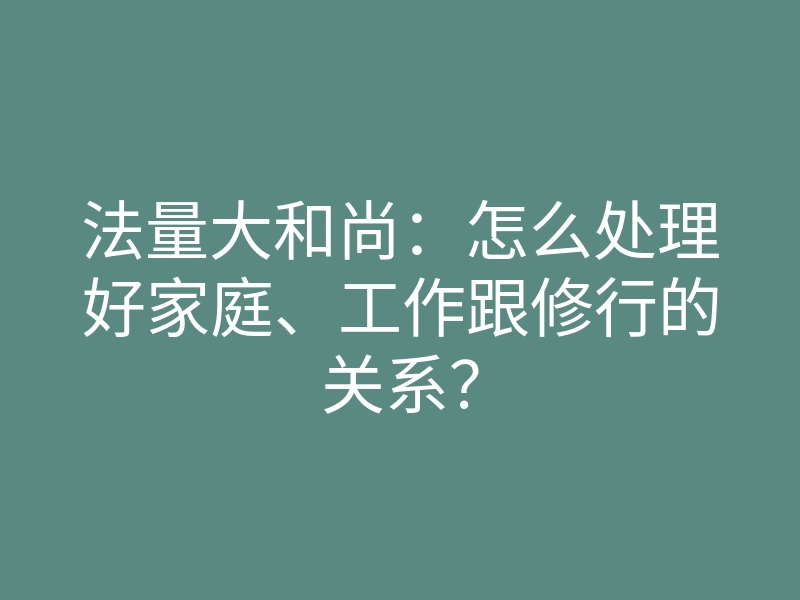 法量大和尚:怎么处理好家庭、工作跟修行的关系?