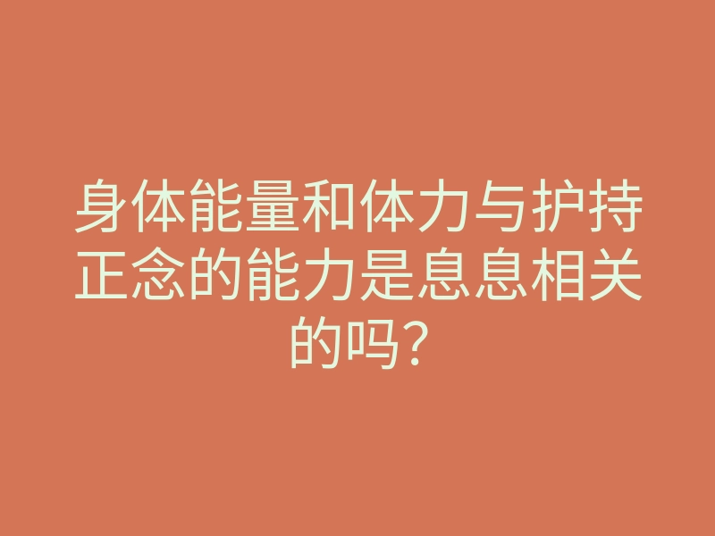 身体能量和体力与护持正念的能力是息息相关的吗?