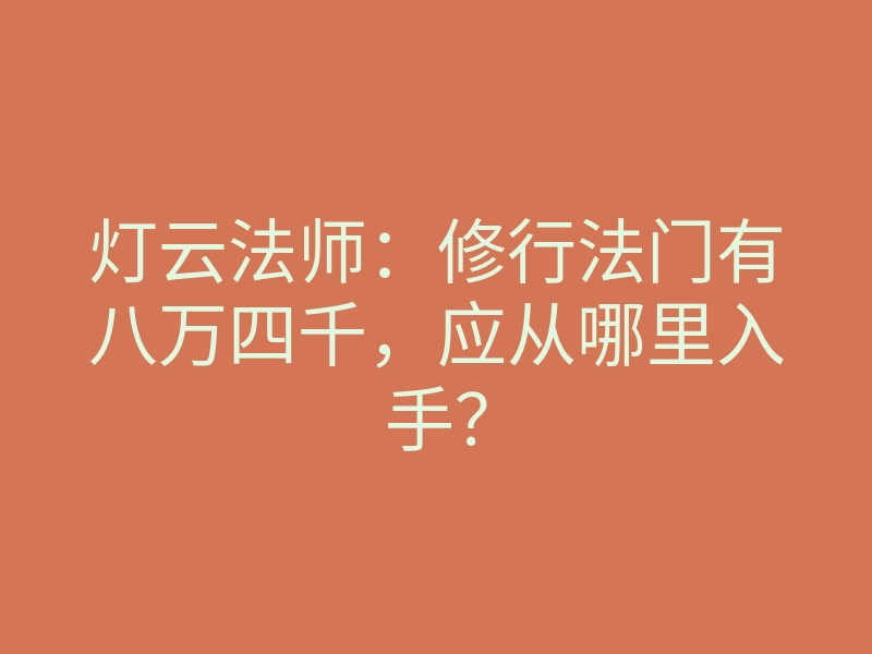 灯云法师:修行法门有八万四千,应从哪里入手?