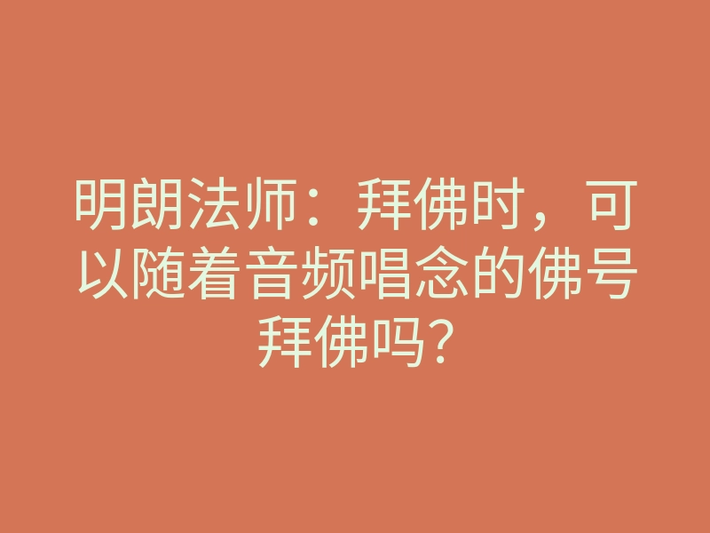 明朗法师:拜佛时,可以随着音频唱念的佛号拜佛吗?