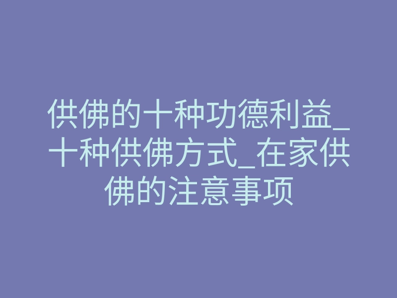 供佛的十种功德利益_十种供佛方式_在家供佛的注意事项