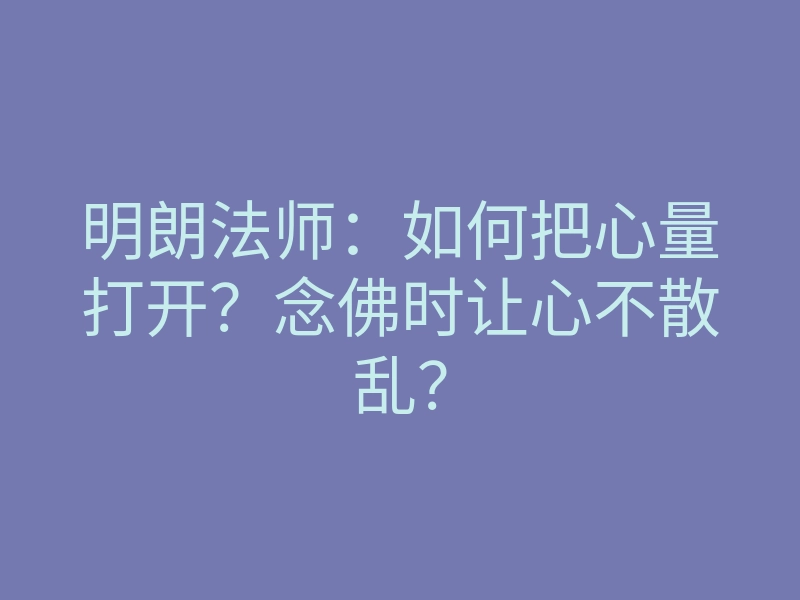 明朗法师:如何把心量打开?念佛时让心不散乱?