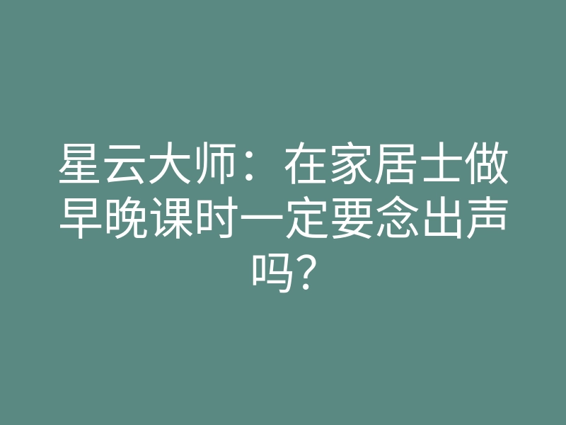星云大师:在家居士做早晚课时一定要念出声吗?
