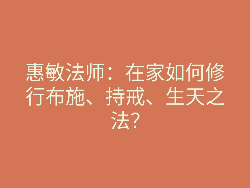 惠敏法师:在家如何修行布施、持戒、生天之法?