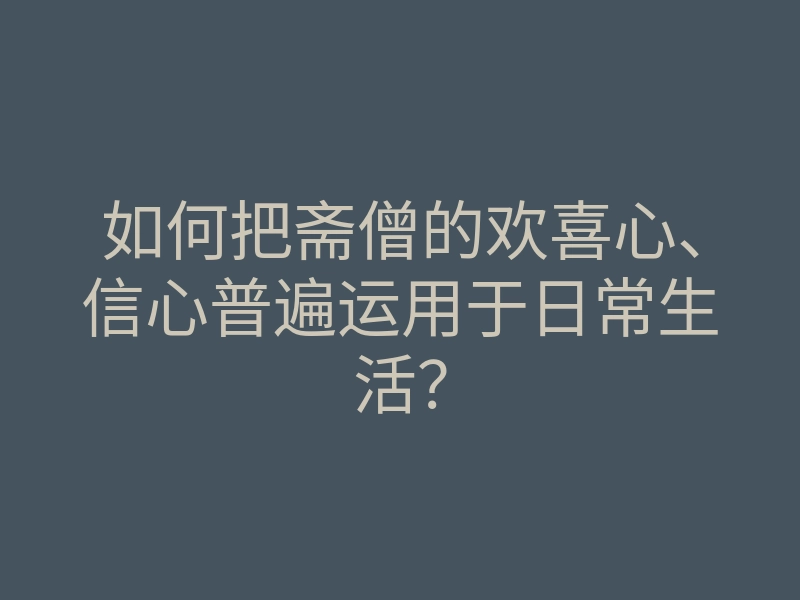 如何把斋僧的欢喜心、信心普遍运用于日常生活？