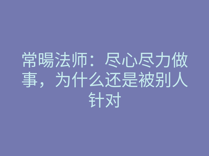 常暘法师：尽心尽力做事，为什么还是被别人针对