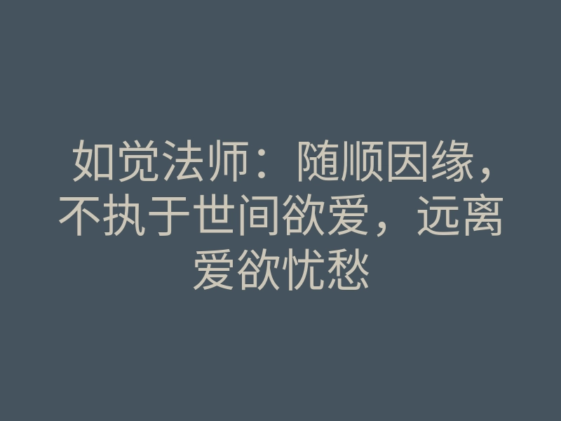 如觉法师:随顺因缘,不执于世间欲爱,远离爱欲忧愁