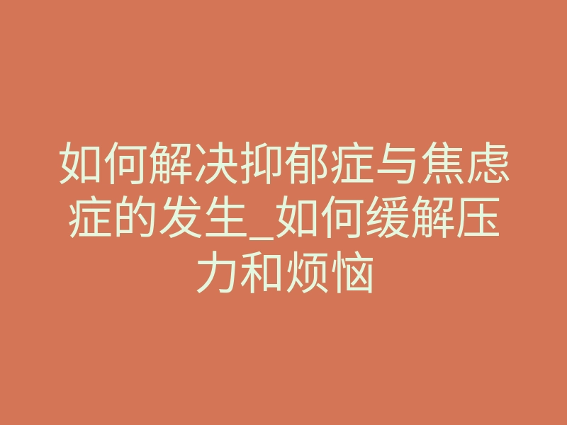 如何解决抑郁症与焦虑症的发生_如何缓解压力和烦恼