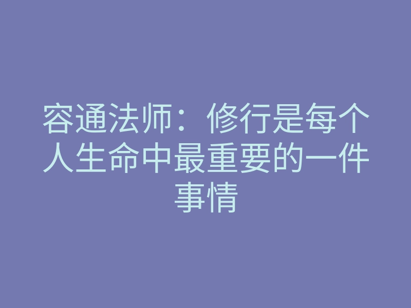 容通法师:修行是每个人生命中最重要的一件事情