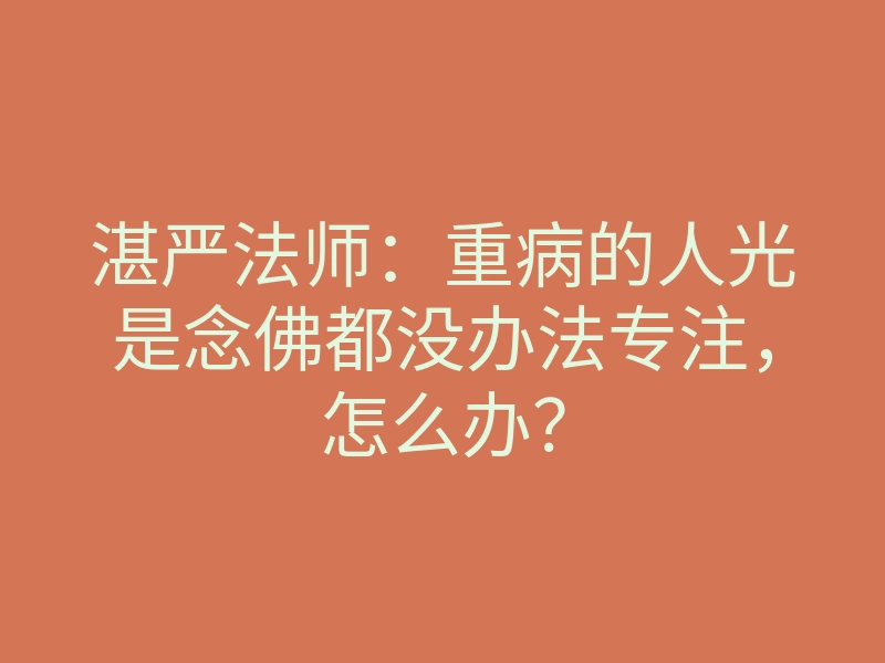 湛严法师:重病的人光是念佛都没办法专注,怎么办?