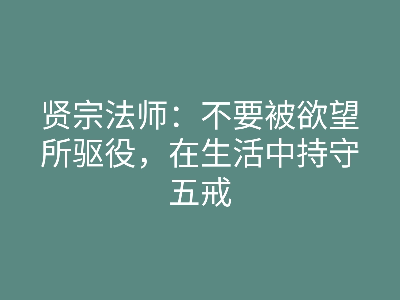 贤宗法师:不要被欲望所驱役,在生活中持守五戒