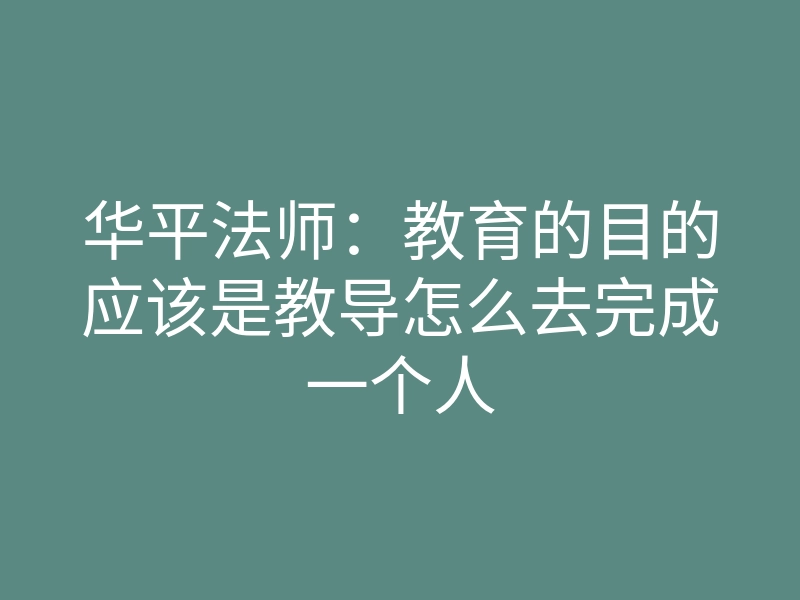 华平法师:教育的目的应该是教导怎么去完成一个人