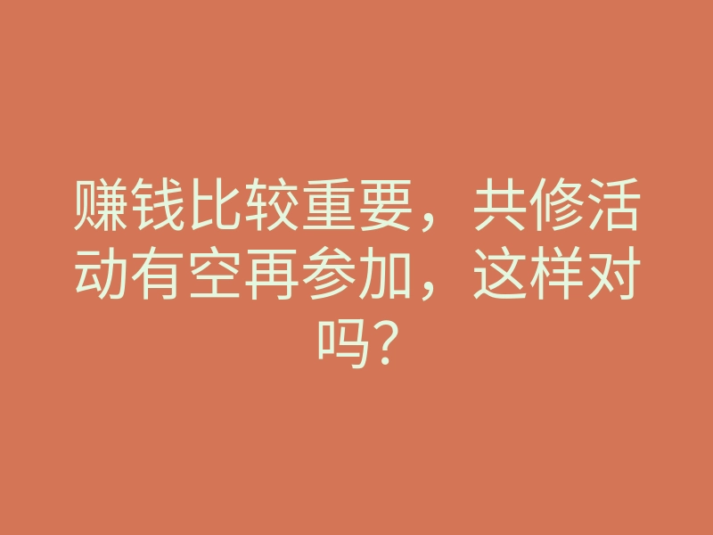 赚钱比较重要,共修活动有空再参加,这样对吗?