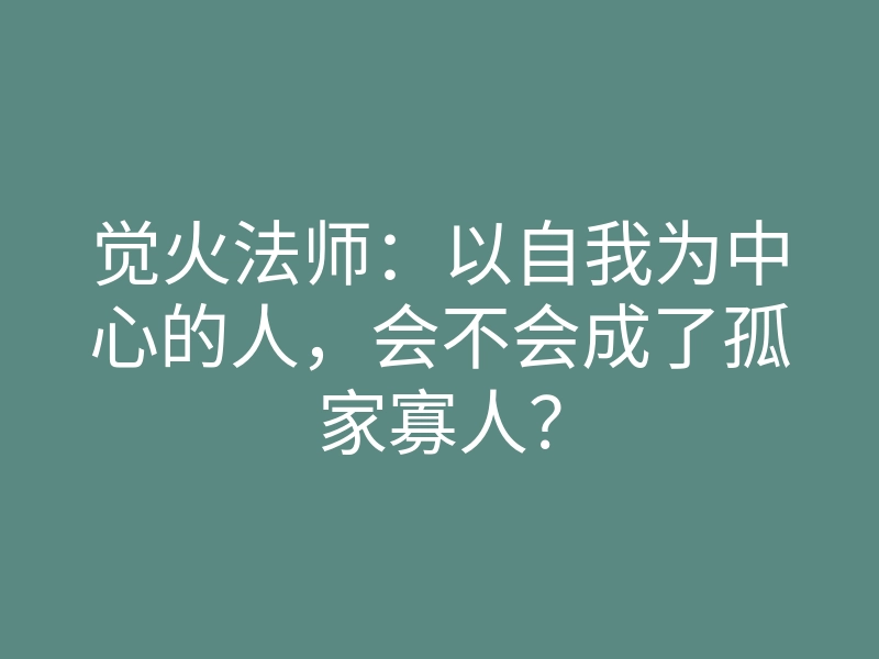 觉火法师:以自我为中心的人,会不会成了孤家寡人?