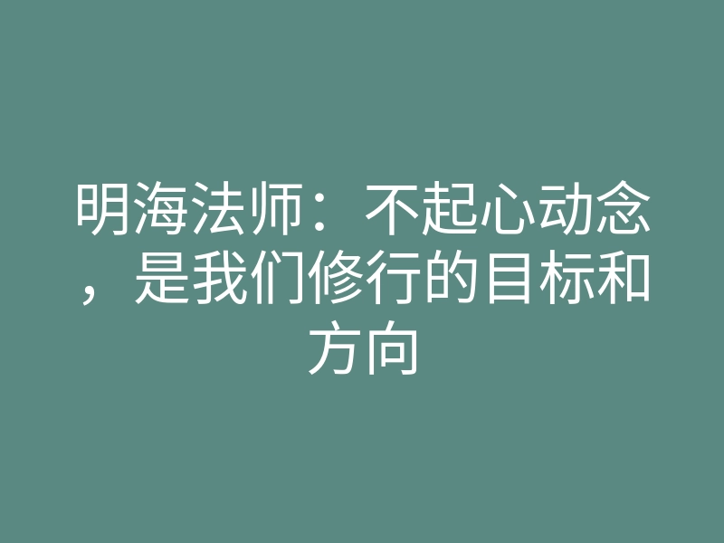 明海法师:不起心动念,是我们修行的目标和方向