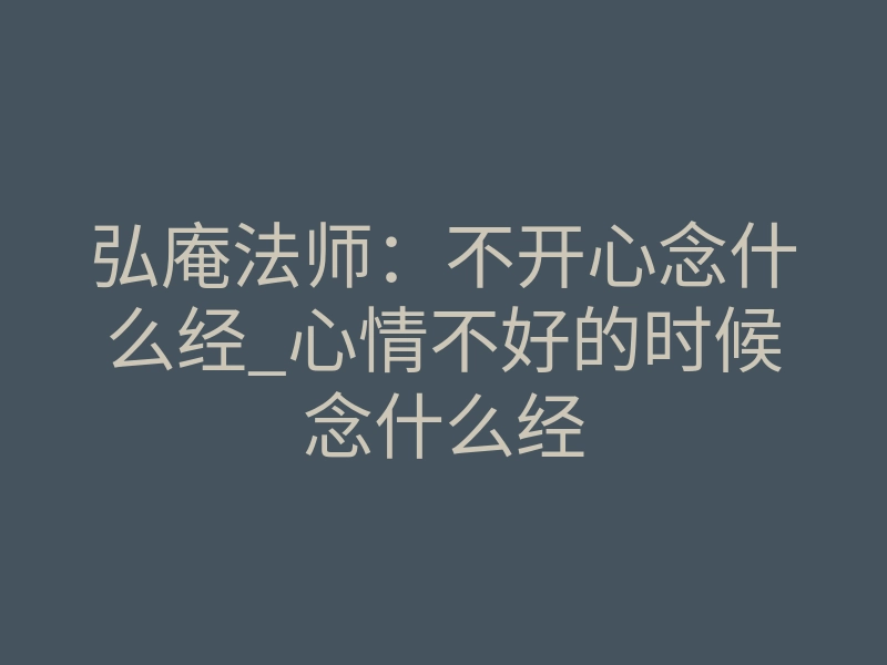 弘庵法师:不开心念什么经_心情不好的时候念什么经