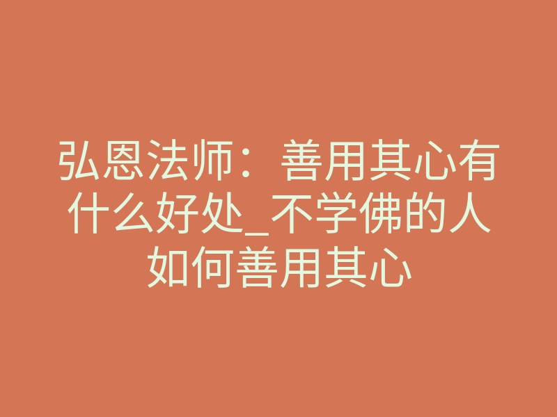 弘恩法师:善用其心有什么好处_不学佛的人如何善用其心