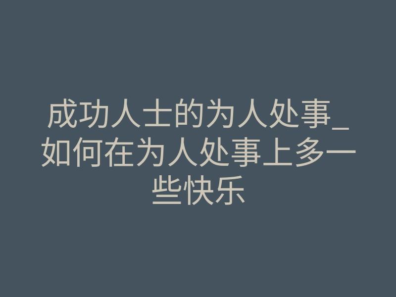 成功人士的为人处事_如何在为人处事上多一些快乐