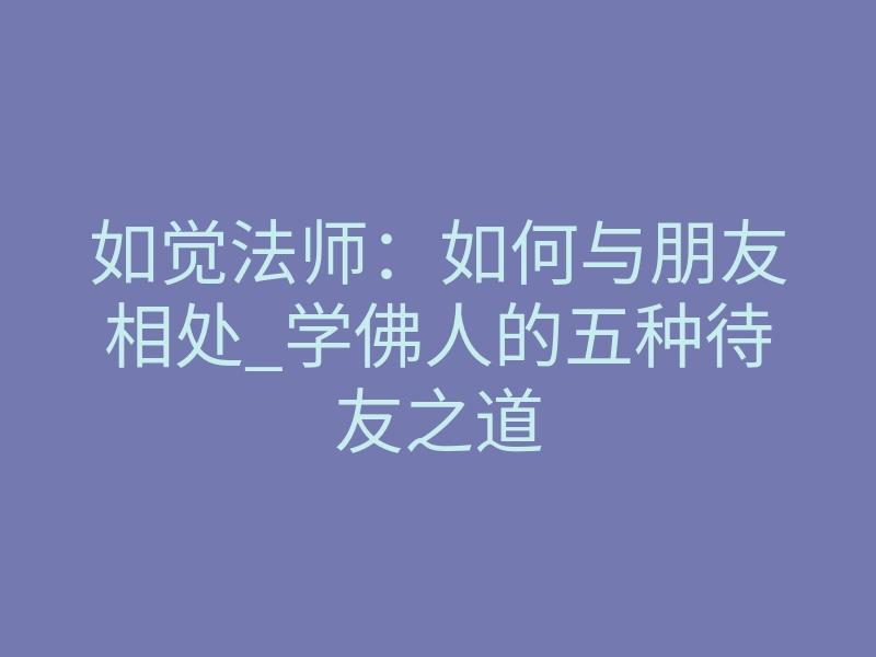 如觉法师:如何与朋友相处_学佛人的五种待友之道