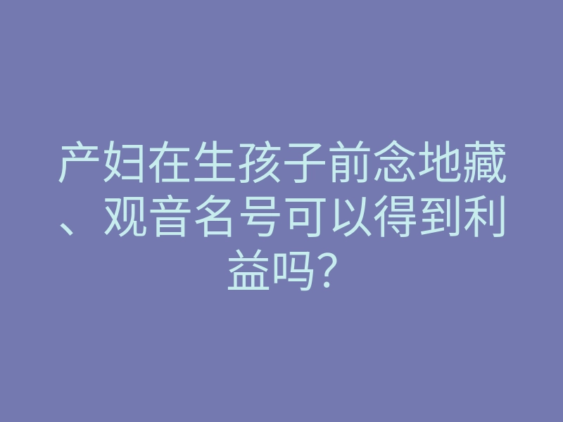 产妇在生孩子前念地藏、观音名号可以得到利益吗？