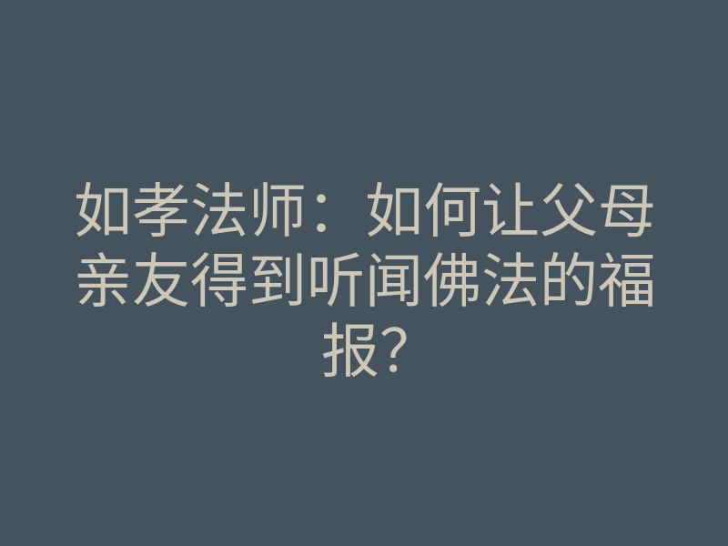 如孝法师:如何让父母亲友得到听闻佛法的福报?