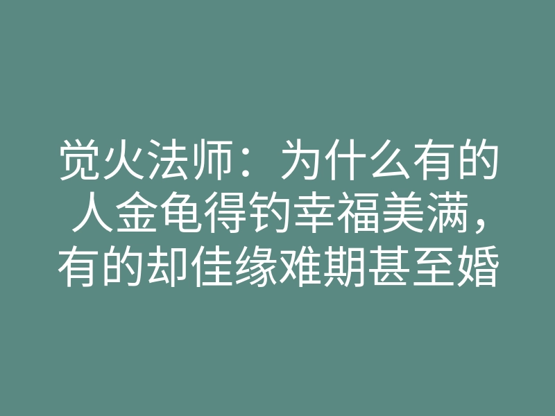 觉火法师:为什么有的人金龟得钓幸福美满,有的却佳缘难期甚至婚姻不顺?