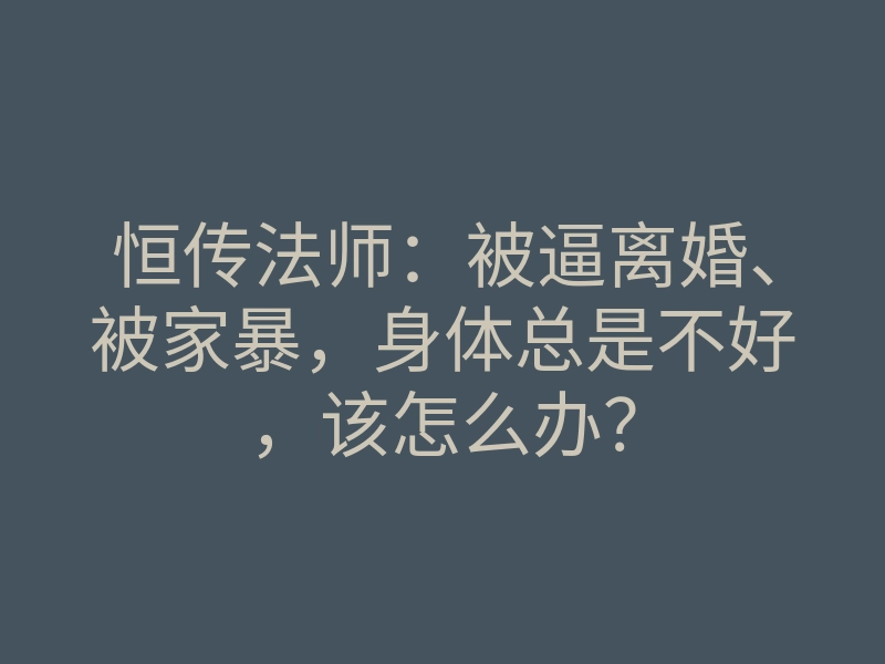 恒传法师:被逼离婚、被家暴,身体总是不好,该怎么办?